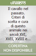 Il cavallo nel passato. Criteri di scelta e cura di questo animale nei secoli XVI, XVII, XVIII e XIX