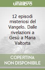 12 episodi misteriosi del Vangelo. Dalle rivelazioni a Gesù a Maria Valtorta libro