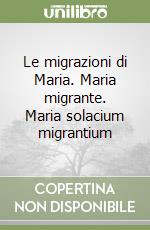 Le migrazioni di Maria. Maria migrante. Maria solacium migrantium libro