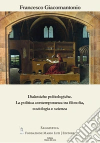 Dialettiche politologiche. La politica contemporanea tra filosofia, sociologia e scienza libro
