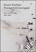 Jimmie Durham. Waiting to be interrupted. Selected writings 1993-2012. Ediz. illustrata