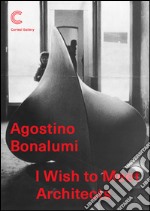 Agostino Bonalumi. I wish to meet architects. Ediz. illustrata libro