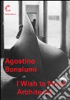 Agostino Bonalumi. I wish to meet architects. Ediz. illustrata libro