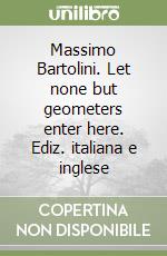 Massimo Bartolini. Let none but geometers enter here. Ediz. italiana e inglese libro