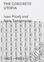 The Concrete Utopia: Ivan Picelj and New Tendencies, 1961-1973. Ediz. illustrata libro