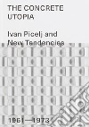 The Concrete Utopia: Ivan Picelj and New Tendencies, 1961-1973. Ediz. illustrata libro