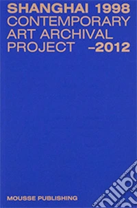 Shanghai 1998-2012: contemporary art archival project. Ediz. illustrata libro