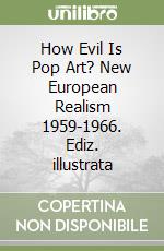 How Evil Is Pop Art? New European Realism 1959-1966. Ediz. illustrata libro