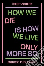 Oreet Ashery. How we die is how we live only more so