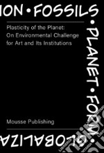 Plasticity of the Planet: on Environmental Challenge for Art and Its Institutions. Ediz. illustrata libro