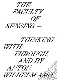 The faculty of sensing. Thinking with, through, and by Anton Wilhelm Amo. Ediz. bilingue libro