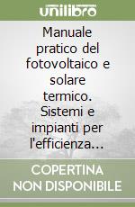 Manuale pratico del fotovoltaico e solare termico. Sistemi e impianti per l'efficienza energetica. Casi pratici. Procedure libro