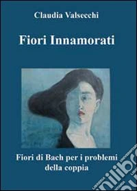 Fiori innamorati. I fiori di Bach per i problemi della coppia
