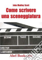 Come scrivere una sceneggiatura. Appunti ordinati per il cinema