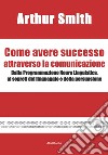 Come avere successo attraverso la comunicazione. Dalla Programmazione Neuro Linguistica, ai segreti del linguaggio e della persuasione libro