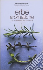 Erbe aromatiche per il benessere e la cucina. Ediz. illustrata libro