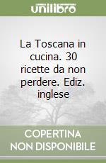 La Toscana in cucina. 30 ricette da non perdere. Ediz. inglese