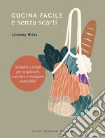 Cucina facile e senza scarti. Semplici consigli per acquistare, cucinare e mangiare sostenibile libro