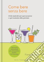 Come bere senza bere. Drink analcolici per ogni occasione e ogni momento della giornata libro