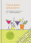 Come bere senza bere. Drink analcolici per ogni occasione e ogni momento della giornata libro