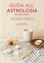 Guida all'astrologia per principianti. Come la lingua delle stelle può illuminare la nostra vita libro