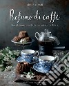 Profumo di caffè. Segreti, suggerimenti, ricette e certezze da sfatare. Ediz. illustrata libro