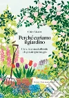 Perché curiamo il giardino. L'arte, la scienza, la filosofia e la gioia del giardinaggio libro