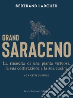 Grano saraceno. La rinascita di una pianta virtuosa, la sua coltivazione e la sua cucina. 60 ricette gustose libro