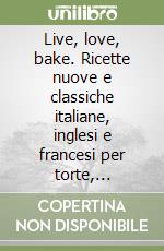 Live, love, bake. Ricette nuove e classiche italiane, inglesi e francesi per torte, biscotti e altri dolci libro