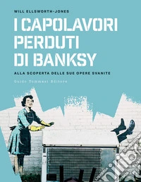 I capolavori perdurti di Banksy. Alla scoperta delle sue opere svanite libro