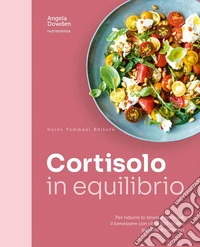 Cortisolo in equilibrio. Per ridurre lo stress e ritrovare il benessere con oltre 100 ricette gustose e nutrienti libro