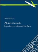 Abitare il mondo. Razionalità e vita collettiva in Max Weber libro