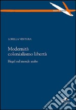 Modernità colonialismo libertà. Hegel nel mondo arabo libro