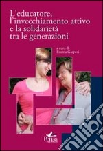 L'educatore, l'invecchiamento attivo e la solidarietà tra le generazioni libro