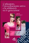 L'educatore, l'invecchiamento attivo e la solidarietà tra le generazioni libro