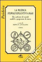 La ricerca storico-educativa oggi. Un confronto di metodi, modelli e programmi di ricerca. Vol. 1 libro