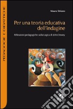 Per una teoria educativa dell'indagine. Riflessioni pedagogiche sulla logica di John Dewey libro