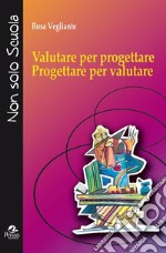 Valutare per progettare. Progettare per valutare libro