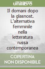 Il domani dopo la glasnost. L'alternativa femminile nella letteratura russa contemporanea libro