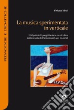 La musica sperimentata in verticale. Un'ipotesi di progettazione curricolare dalla scuola dell'infanzia ai licei musicali libro