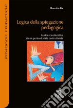 Logica della spiegazione pedagogica. La ricerca educativa da un punto di vista costruttivista libro