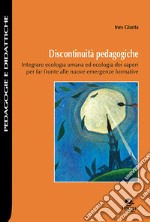 Discontinuità pedagogiche. Integrare ecologia umana ed ecologia dei saperi per far fronte alle nuove emergenze formative libro