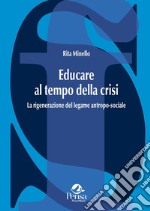 Educare al tempo della crisi. La rigenerazione del legame antropo-sociale libro