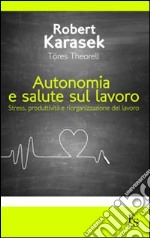 Autonomia e salute sul lavoro. Stress produttività e riorganizzazione del lavoro libro