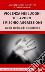 Violenza nei luoghi di lavoro e rischio aggressione. Guida pratica alla prevenzione. Ediz. integrale