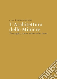 L'architettura delle miniere. Paesaggio, suolo, sottosuolo, terra libro