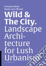 Wild & the city. Landscape architecture for lush urbanism libro