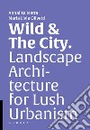 Wild & the city. Landscape architecture for lush urbanism libro di Metta A. (cur.) Olivetti M. L. (cur.)