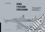 Acque e paesaggi d'invenzione. Descrizione, meraviglia e nuova interpretazione di infrastrutture e architetture dell'acqua libro