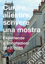 Curare, allestire, scrivere una mostra. Esperienze e annotazioni 2017-2023 libro